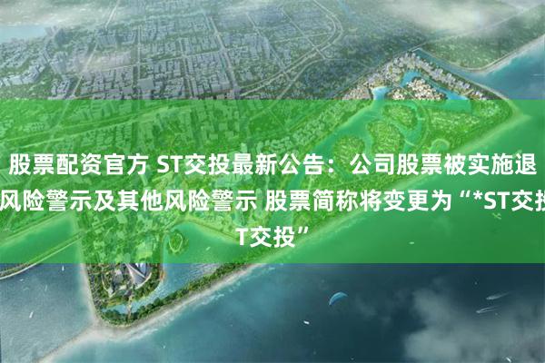 股票配资官方 ST交投最新公告：公司股票被实施退市风险警示及其他风险警示 股票简称将变更为“*ST交投”
