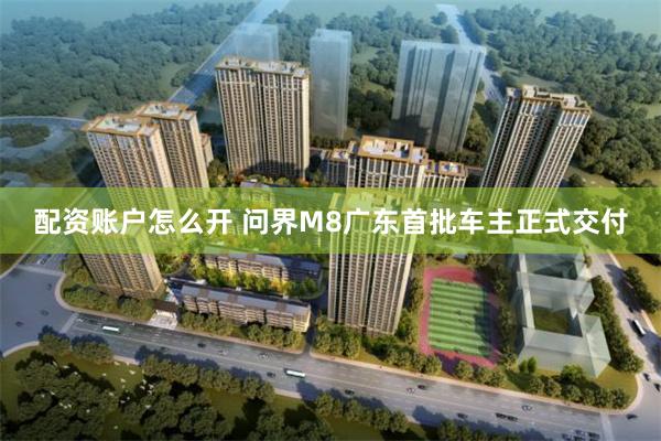 配资账户怎么开 问界M8广东首批车主正式交付