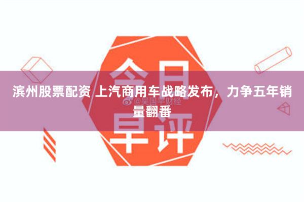 滨州股票配资 上汽商用车战略发布，力争五年销量翻番