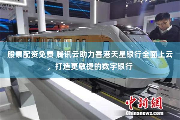 股票配资免费 腾讯云助力香港天星银行全面上云，打造更敏捷的数字银行