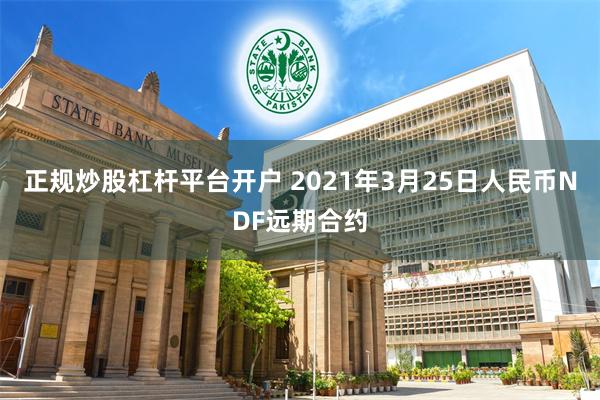 正规炒股杠杆平台开户 2021年3月25日人民币NDF远期合约