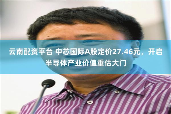 云南配资平台 中芯国际A股定价27.46元，开启半导体产业价值重估大门
