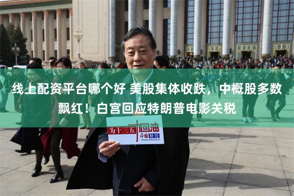 线上配资平台哪个好 美股集体收跌，中概股多数飘红！白宫回应特朗普电影关税