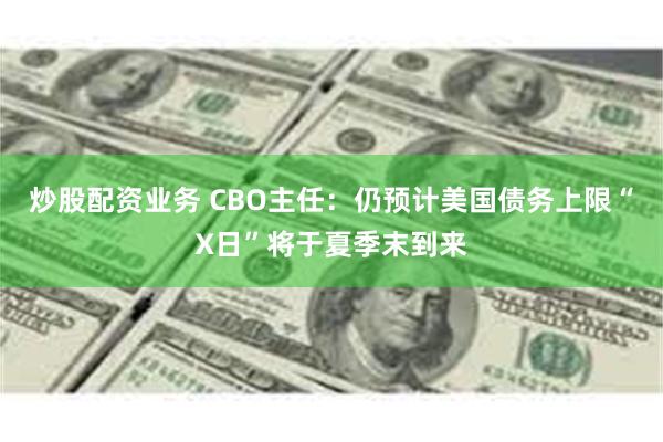 炒股配资业务 CBO主任：仍预计美国债务上限“X日”将于夏季末到来