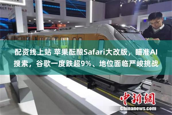配资线上站 苹果酝酿Safari大改版，瞄准AI搜索，谷歌一度跌超9%、地位面临严峻挑战