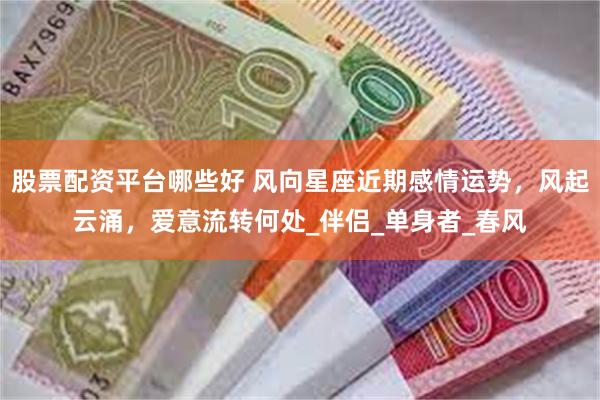 股票配资平台哪些好 风向星座近期感情运势，风起云涌，爱意流转何处_伴侣_单身者_春风