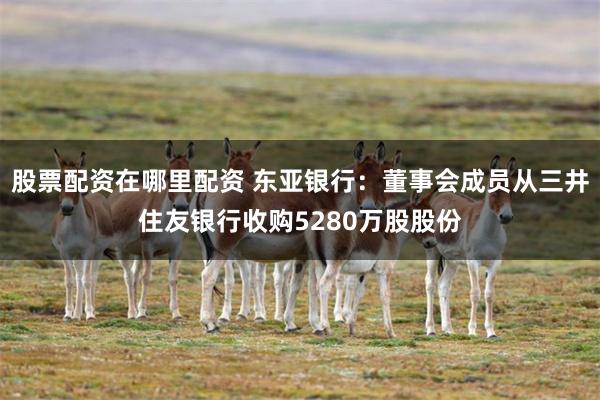 股票配资在哪里配资 东亚银行：董事会成员从三井住友银行收购5280万股股份
