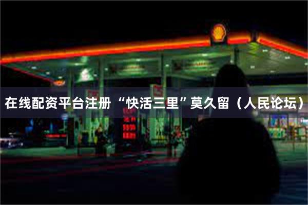 在线配资平台注册 “快活三里”莫久留（人民论坛）