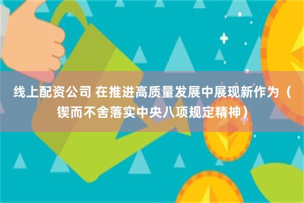 线上配资公司 在推进高质量发展中展现新作为（锲而不舍落实中央八项规定精神）