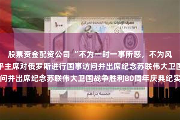 股票资金配资公司 “不为一时一事所惑，不为风高浪急所扰”——习近平主席对俄罗斯进行国事访问并出席纪念苏联伟大卫国战争胜利80周年庆典纪实