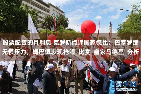 股票配资的月利息 克罗斯点评国家德比：巴塞罗那无惧压力，姆巴佩表现抢眼_比赛_皇家马德里_分析