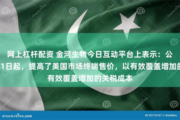 网上杠杆配资 金河生物今日互动平台上表示：公司已于5月1日起，提高了美国市场终端售价，以有效覆盖增加的关税成本