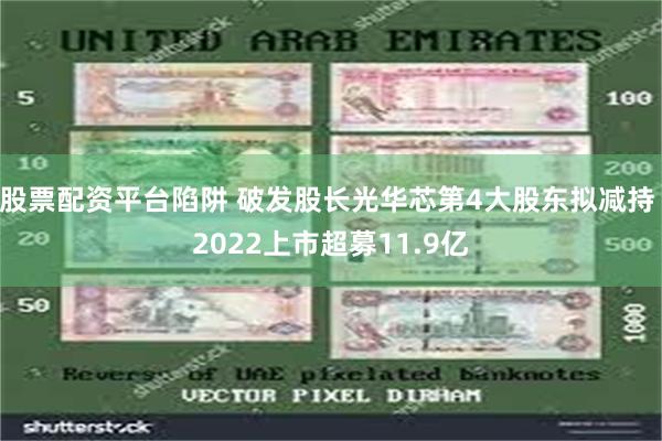 股票配资平台陷阱 破发股长光华芯第4大股东拟减持 2022上市超募11.9亿