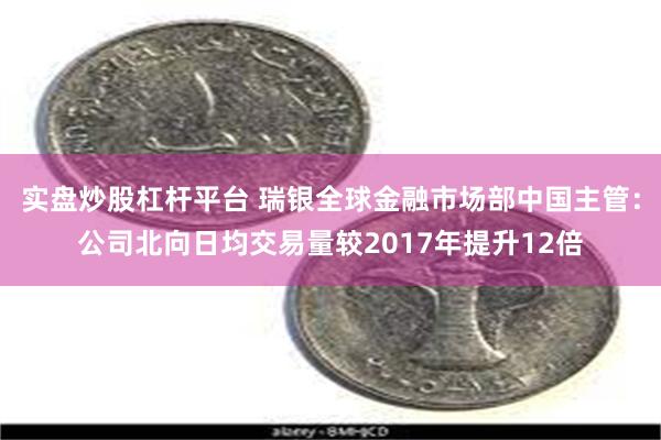 实盘炒股杠杆平台 瑞银全球金融市场部中国主管：公司北向日均交易量较2017年提升12倍