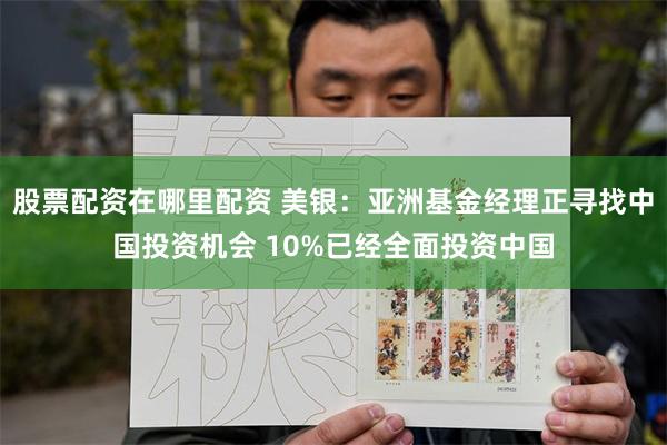 股票配资在哪里配资 美银：亚洲基金经理正寻找中国投资机会 10%已经全面投资中国