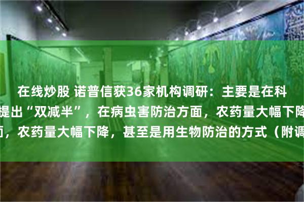 在线炒股 诺普信获36家机构调研：主要是在科学技术创新，公司去年提出“双减半”，在病虫害防治方面，农药量大幅下降，甚至是用生物防治的方式（附调研问答）