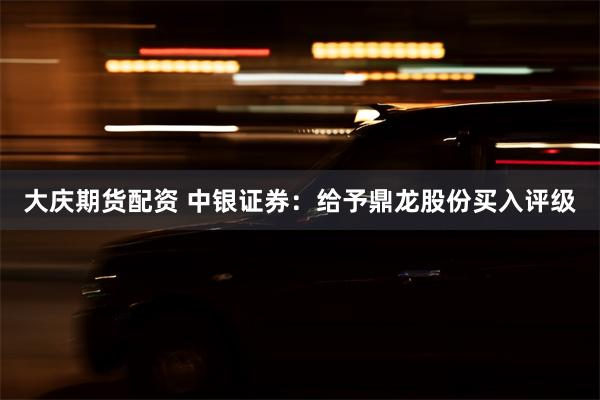 大庆期货配资 中银证券：给予鼎龙股份买入评级