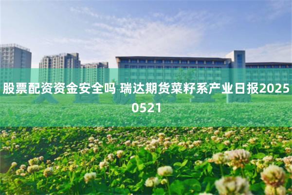 股票配资资金安全吗 瑞达期货菜籽系产业日报20250521