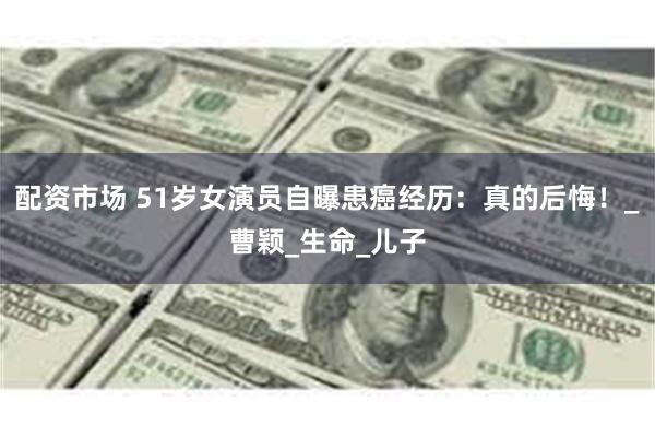 配资市场 51岁女演员自曝患癌经历：真的后悔！_曹颖_生命_儿子