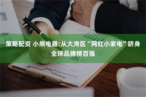 策略配资 小熊电器:从大湾区“网红小家电”跻身全球品牌榜百强
