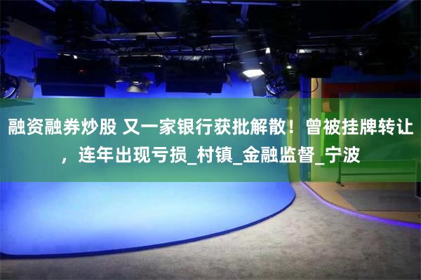 融资融券炒股 又一家银行获批解散！曾被挂牌转让，连年出现亏损_村镇_金融监督_宁波