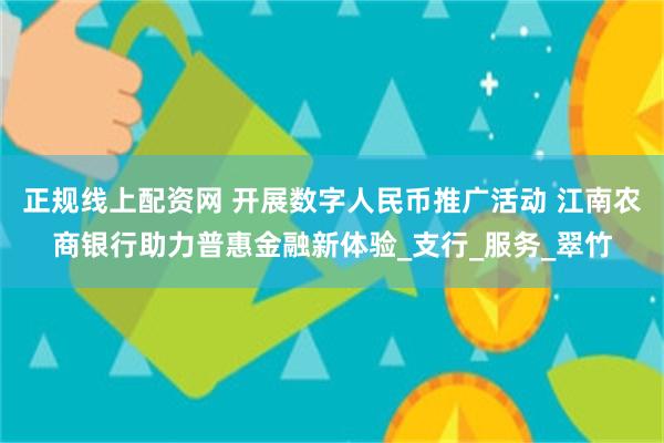 正规线上配资网 开展数字人民币推广活动 江南农商银行助力普惠金融新体验_支行_服务_翠竹