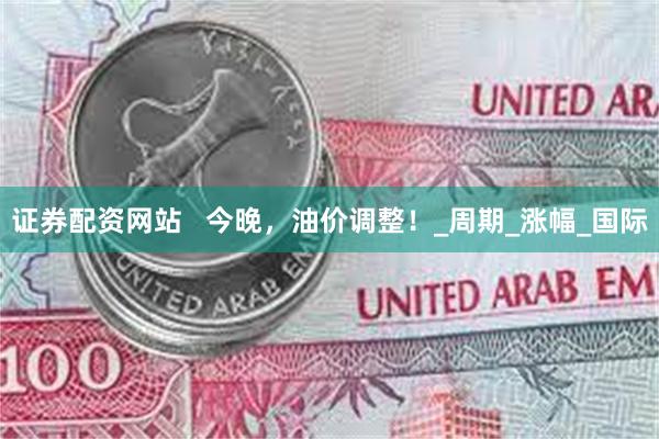 证券配资网站   今晚，油价调整！_周期_涨幅_国际