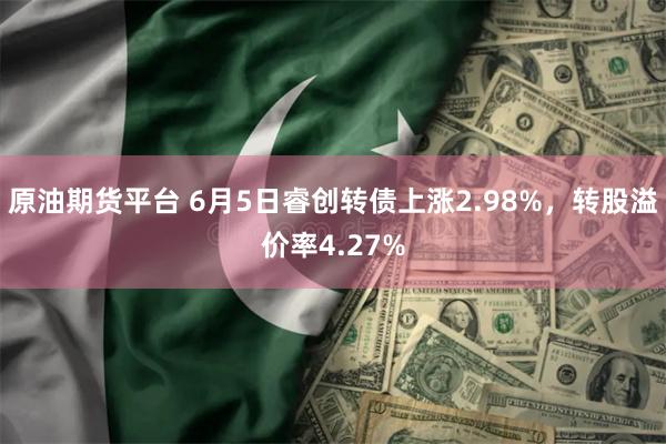 原油期货平台 6月5日睿创转债上涨2.98%，转股溢价率4.27%