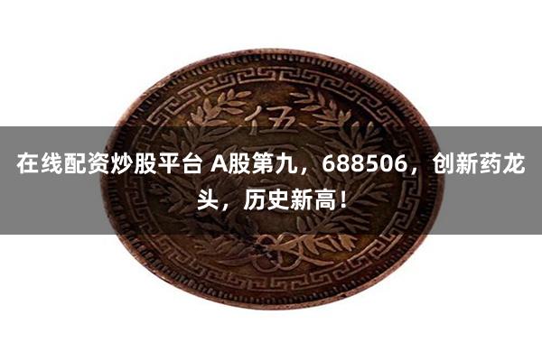 在线配资炒股平台 A股第九，688506，创新药龙头，历史新高！