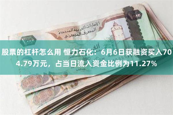 股票的杠杆怎么用 恒力石化：6月6日获融资买入704.79万元，占当日流入资金比例为11.27%