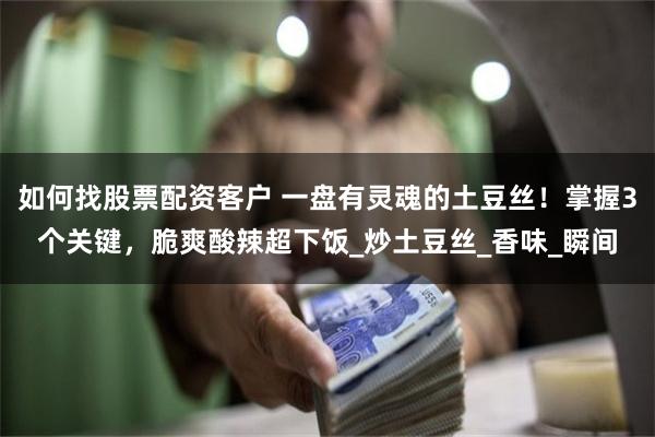 如何找股票配资客户 一盘有灵魂的土豆丝！掌握3个关键，脆爽酸辣超下饭_炒土豆丝_香味_瞬间