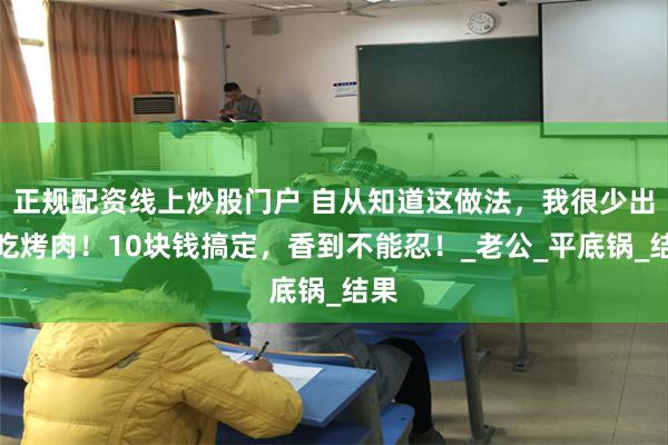 正规配资线上炒股门户 自从知道这做法，我很少出去吃烤肉！10块钱搞定，香到不能忍！_老公_平底锅_结果