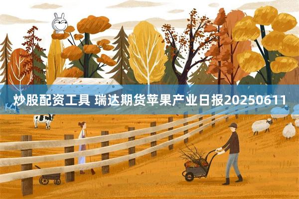 炒股配资工具 瑞达期货苹果产业日报20250611