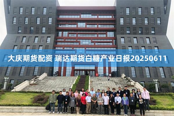 大庆期货配资 瑞达期货白糖产业日报20250611
