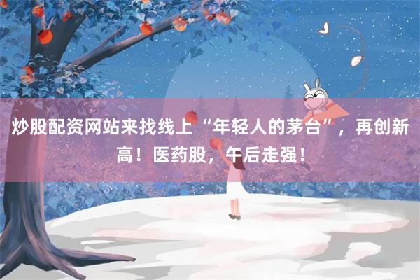 炒股配资网站来找线上 “年轻人的茅台”，再创新高！医药股，午后走强！