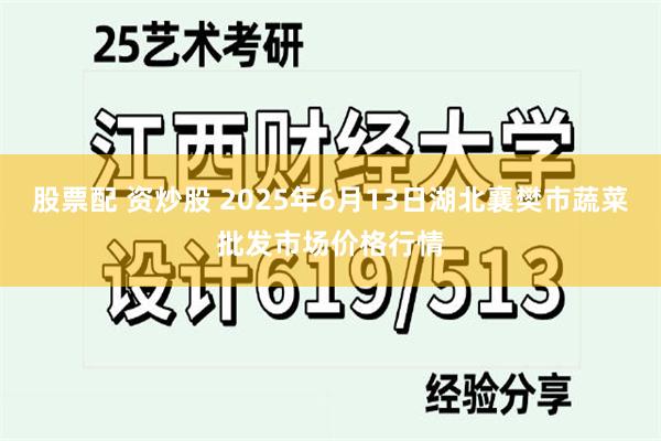 股票配 资炒股 2025年6月13日湖北襄樊市蔬菜批发市场价格行情