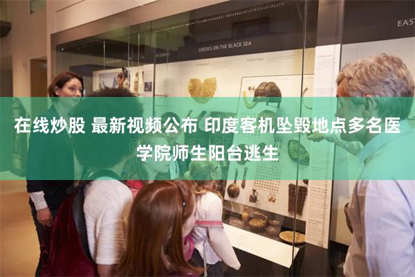 在线炒股 最新视频公布 印度客机坠毁地点多名医学院师生阳台逃生