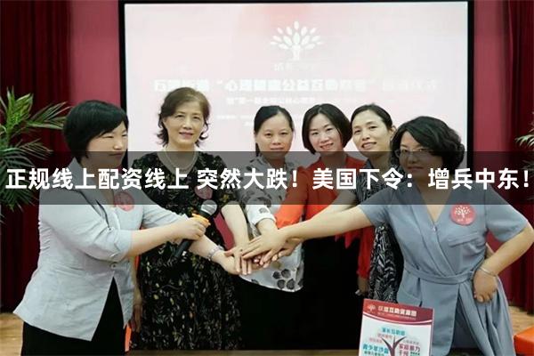 正规线上配资线上 突然大跌！美国下令：增兵中东！