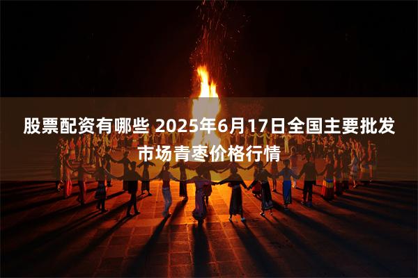 股票配资有哪些 2025年6月17日全国主要批发市场青枣价格行情