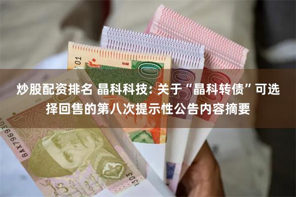 炒股配资排名 晶科科技: 关于“晶科转债”可选择回售的第八次提示性公告内容摘要