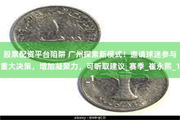 股票配资平台陷阱 广州探索新模式！邀请球迷参与重大决策，增加凝聚力，可听取建议_赛季_崔永熙_1