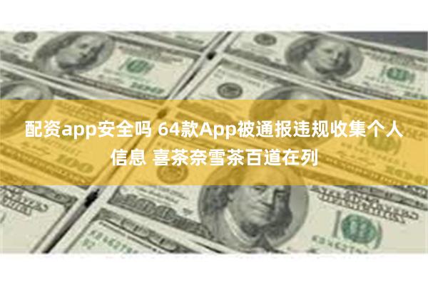 配资app安全吗 64款App被通报违规收集个人信息 喜茶奈雪茶百道在列