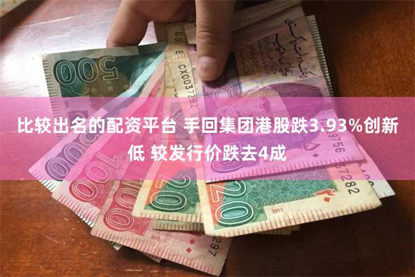 比较出名的配资平台 手回集团港股跌3.93%创新低 较发行价跌去4成