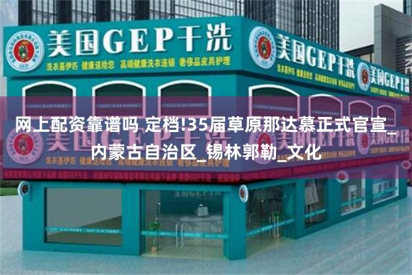网上配资靠谱吗 定档!35届草原那达慕正式官宣_内蒙古自治区_锡林郭勒_文化