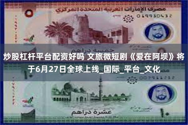 炒股杠杆平台配资好吗 文旅微短剧《爱在阿坝》将于6月27日全球上线_国际_平台_文化