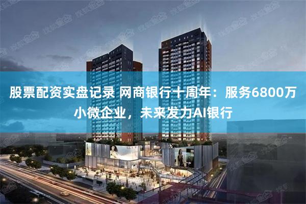 股票配资实盘记录 网商银行十周年：服务6800万小微企业，未来发力AI银行