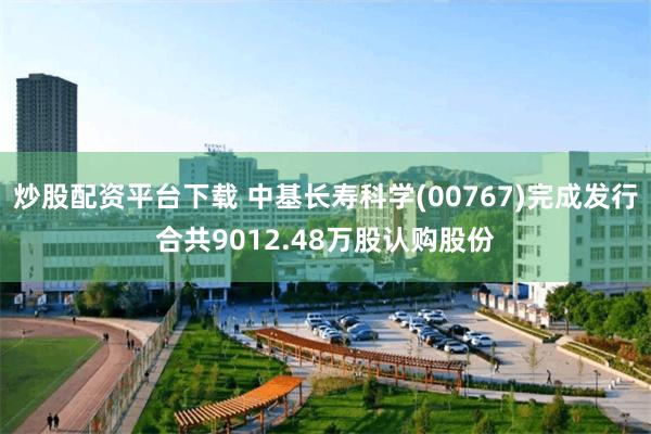 炒股配资平台下载 中基长寿科学(00767)完成发行合共9012.48万股认购股份