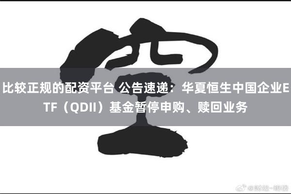 比较正规的配资平台 公告速递：华夏恒生中国企业ETF（QDII）基金暂停申购、赎回业务