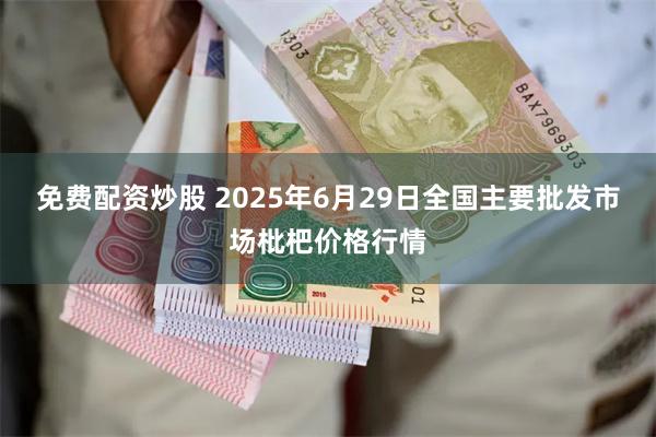 免费配资炒股 2025年6月29日全国主要批发市场枇杷价格行情
