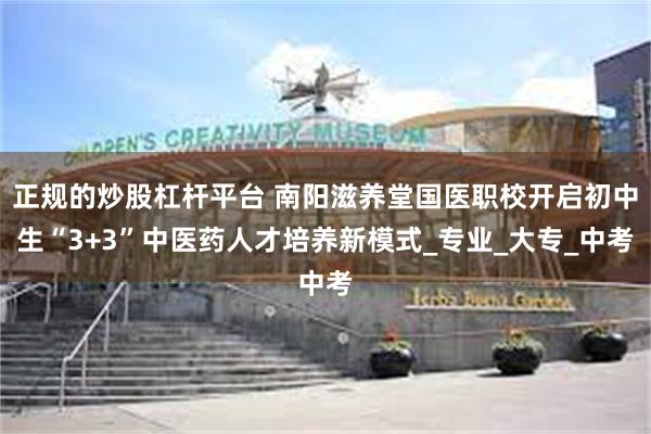 正规的炒股杠杆平台 南阳滋养堂国医职校开启初中生“3+3”中医药人才培养新模式_专业_大专_中考